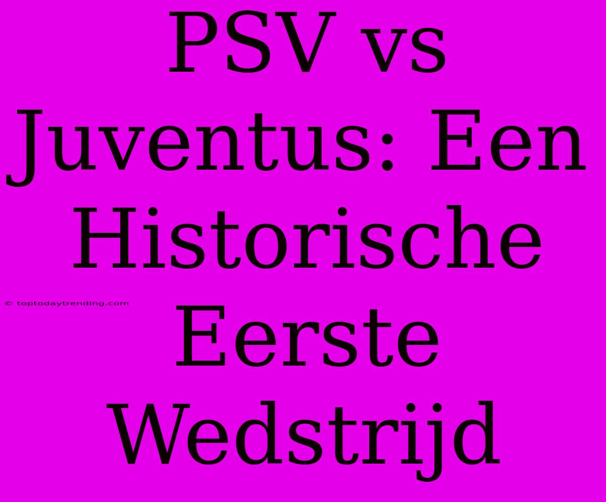 PSV Vs Juventus: Een Historische Eerste Wedstrijd