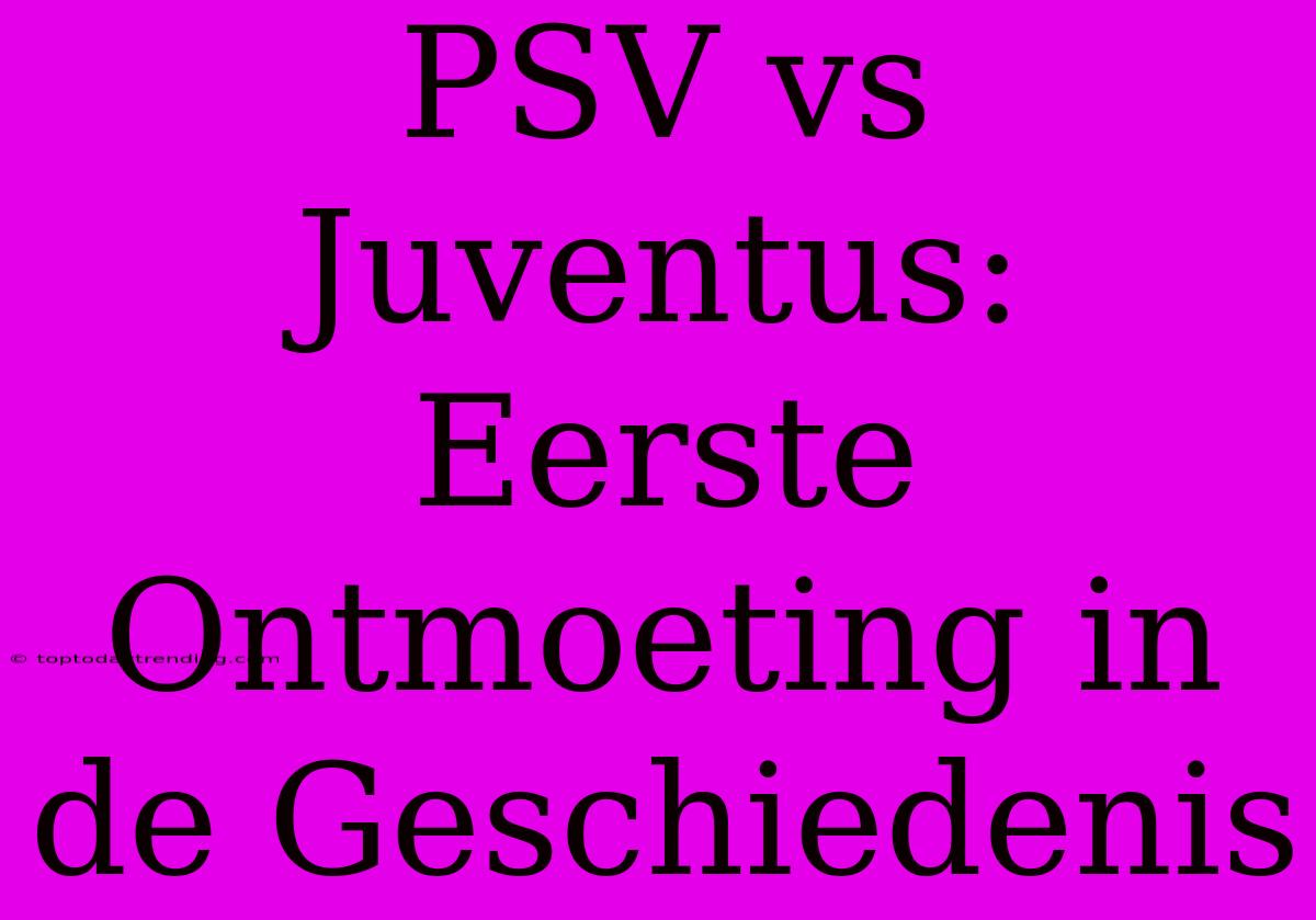 PSV Vs Juventus: Eerste Ontmoeting In De Geschiedenis