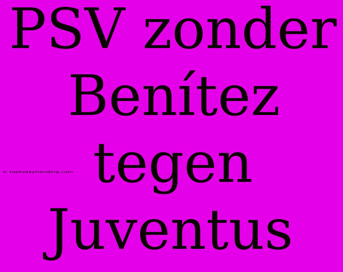 PSV Zonder Benítez Tegen Juventus