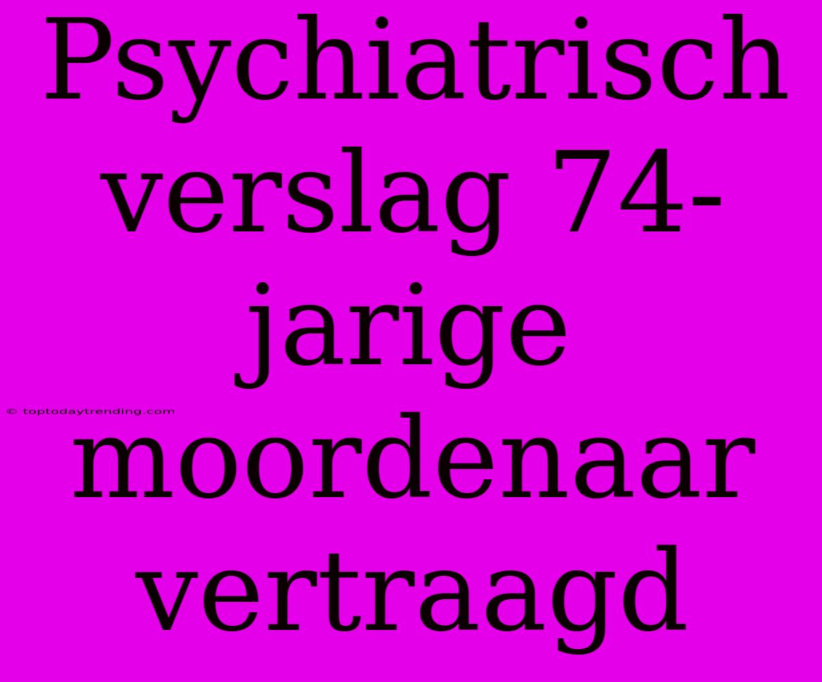 Psychiatrisch Verslag 74-jarige Moordenaar Vertraagd