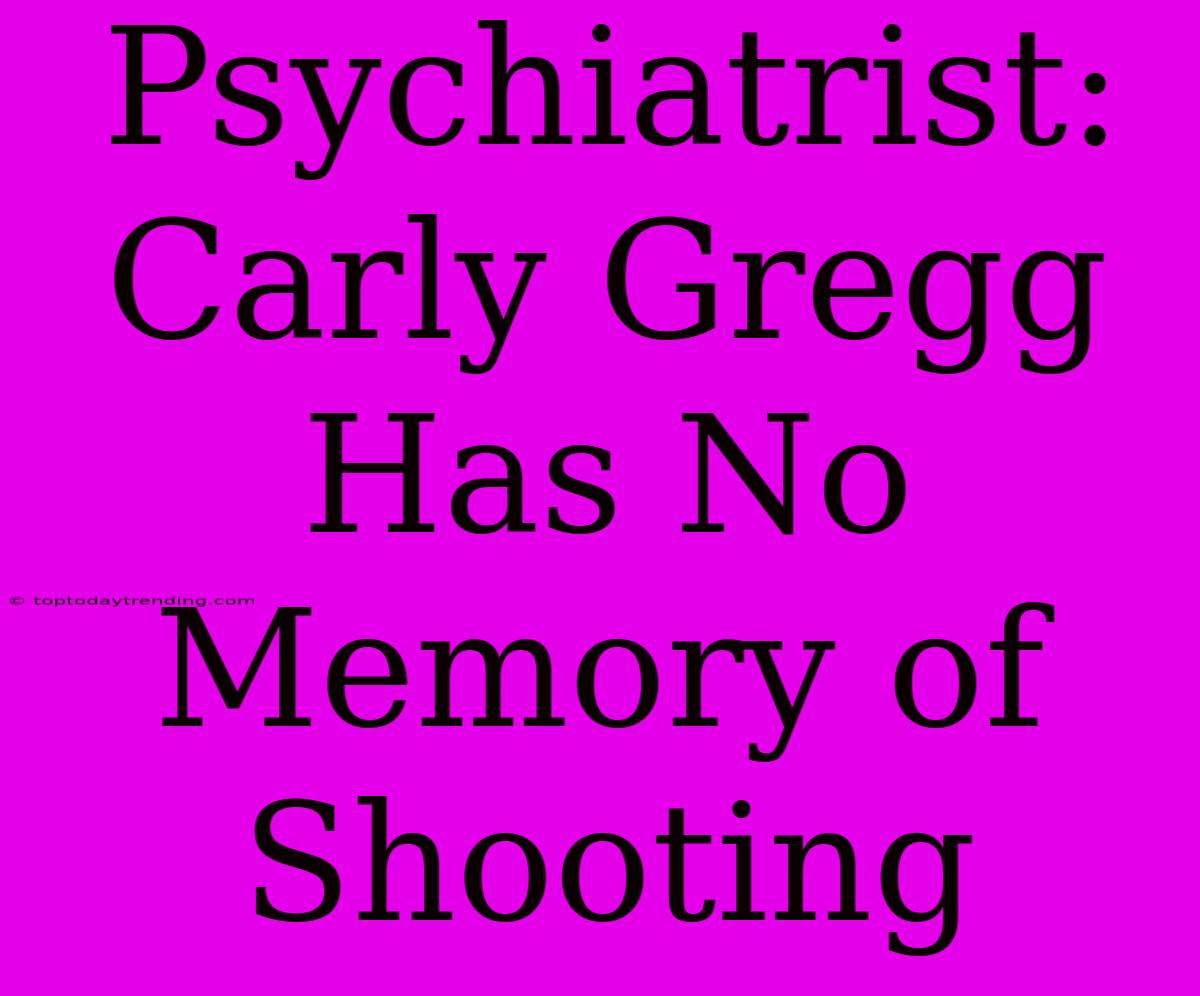 Psychiatrist: Carly Gregg Has No Memory Of Shooting