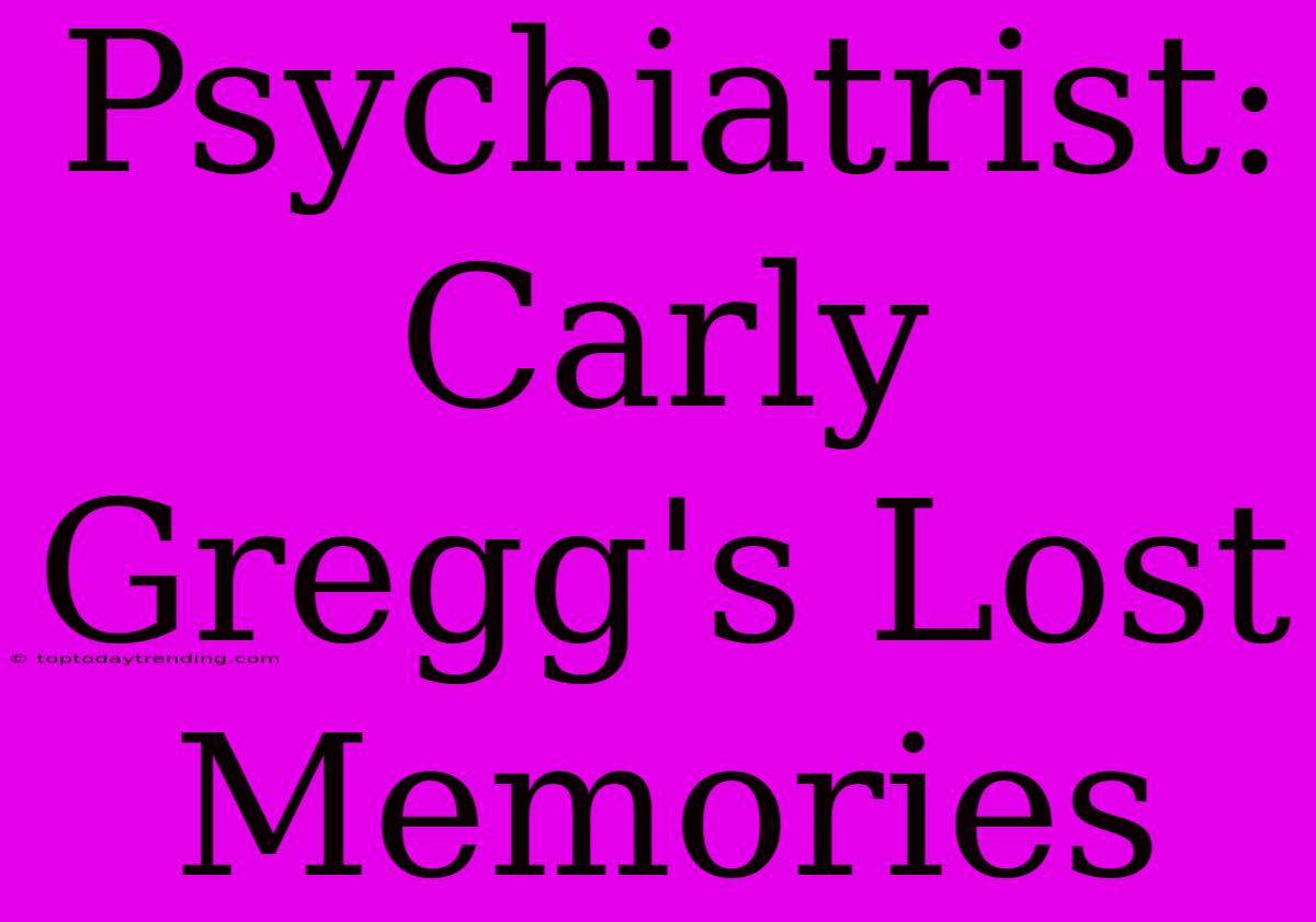 Psychiatrist: Carly Gregg's Lost Memories