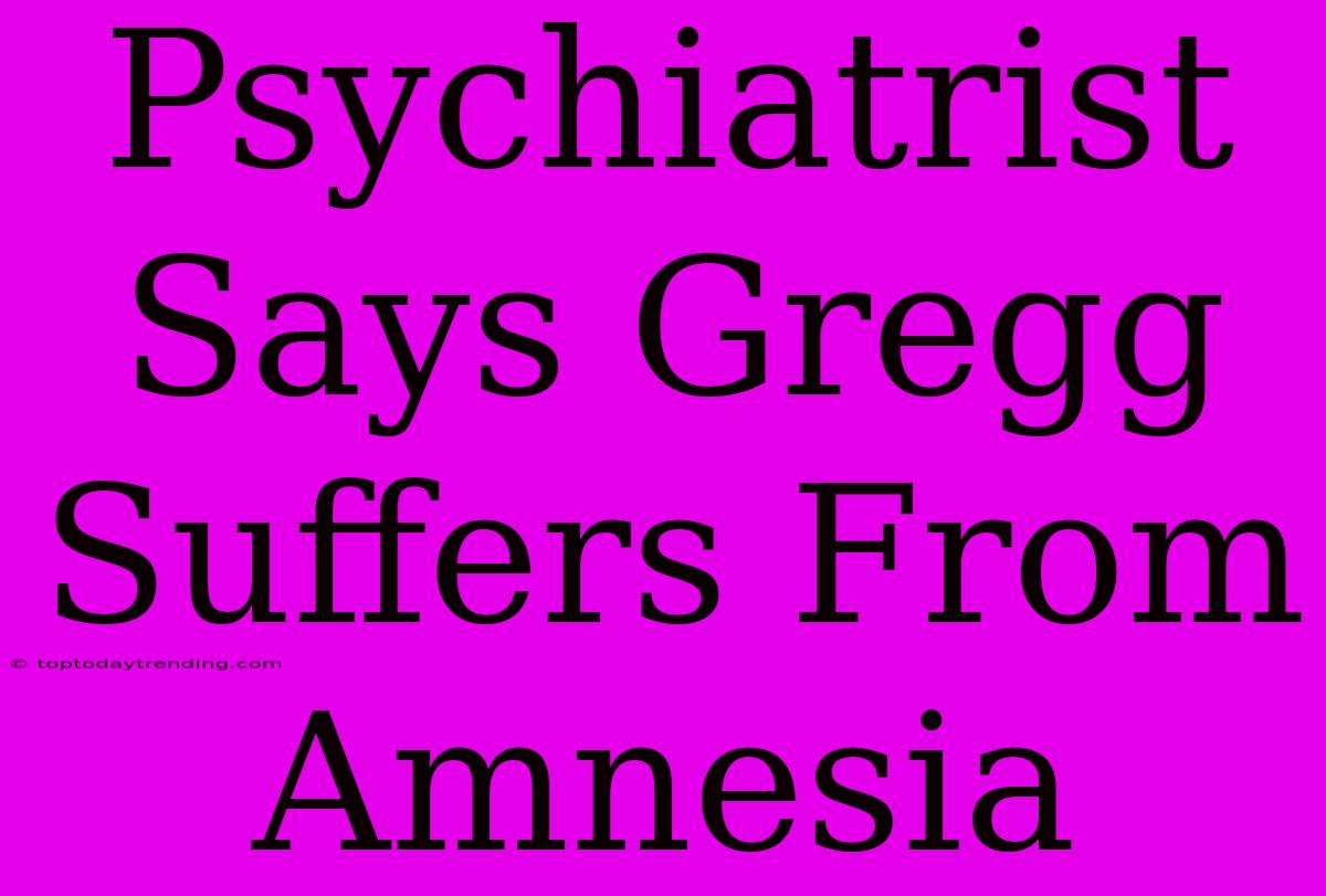 Psychiatrist Says Gregg Suffers From Amnesia