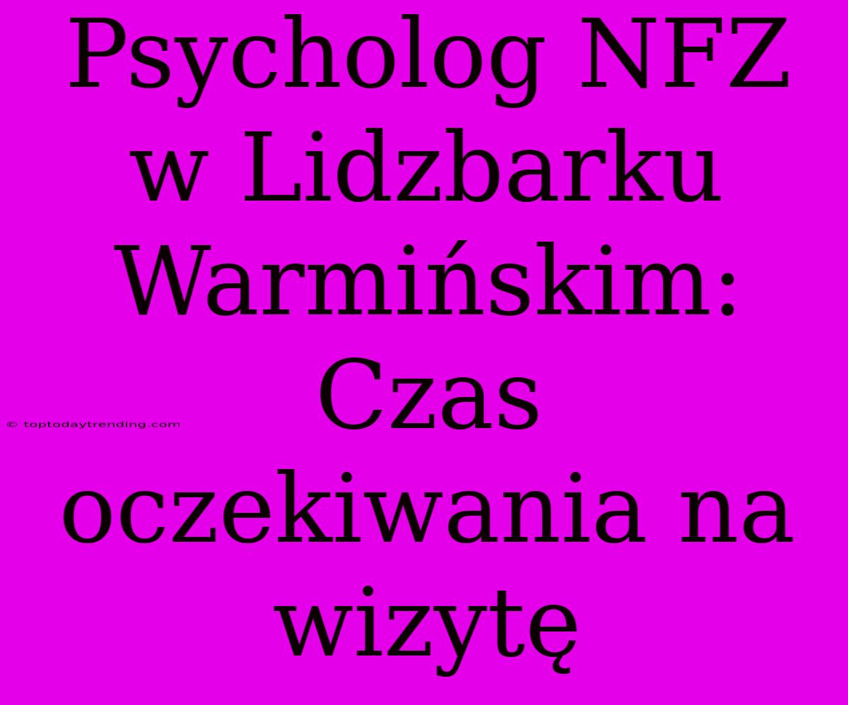 Psycholog NFZ W Lidzbarku Warmińskim: Czas Oczekiwania Na Wizytę