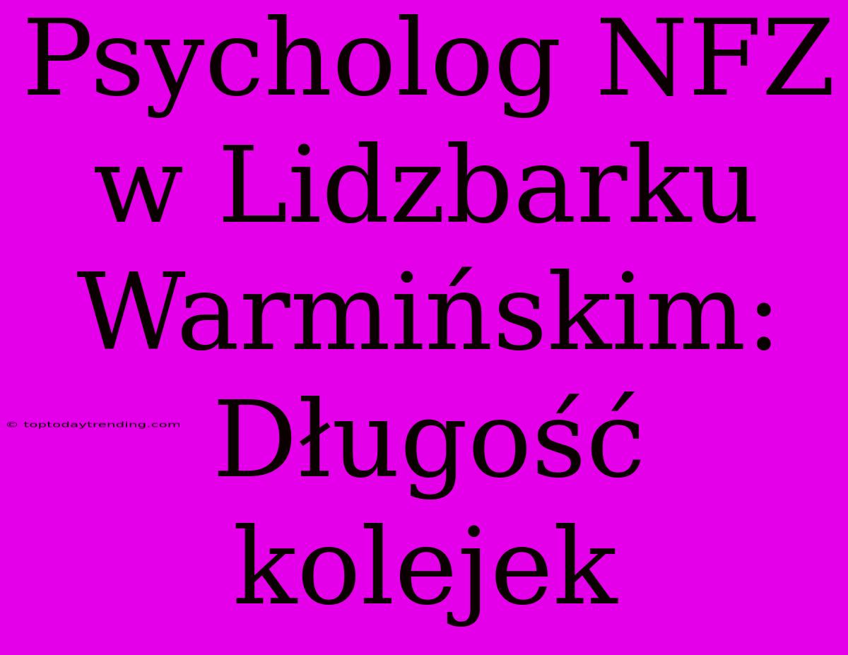 Psycholog NFZ W Lidzbarku Warmińskim: Długość Kolejek