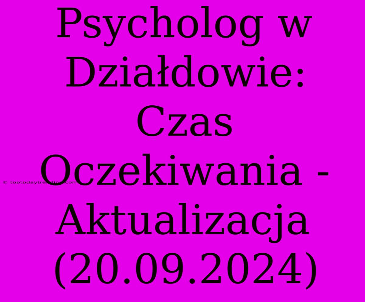 Psycholog W Działdowie: Czas Oczekiwania - Aktualizacja (20.09.2024)