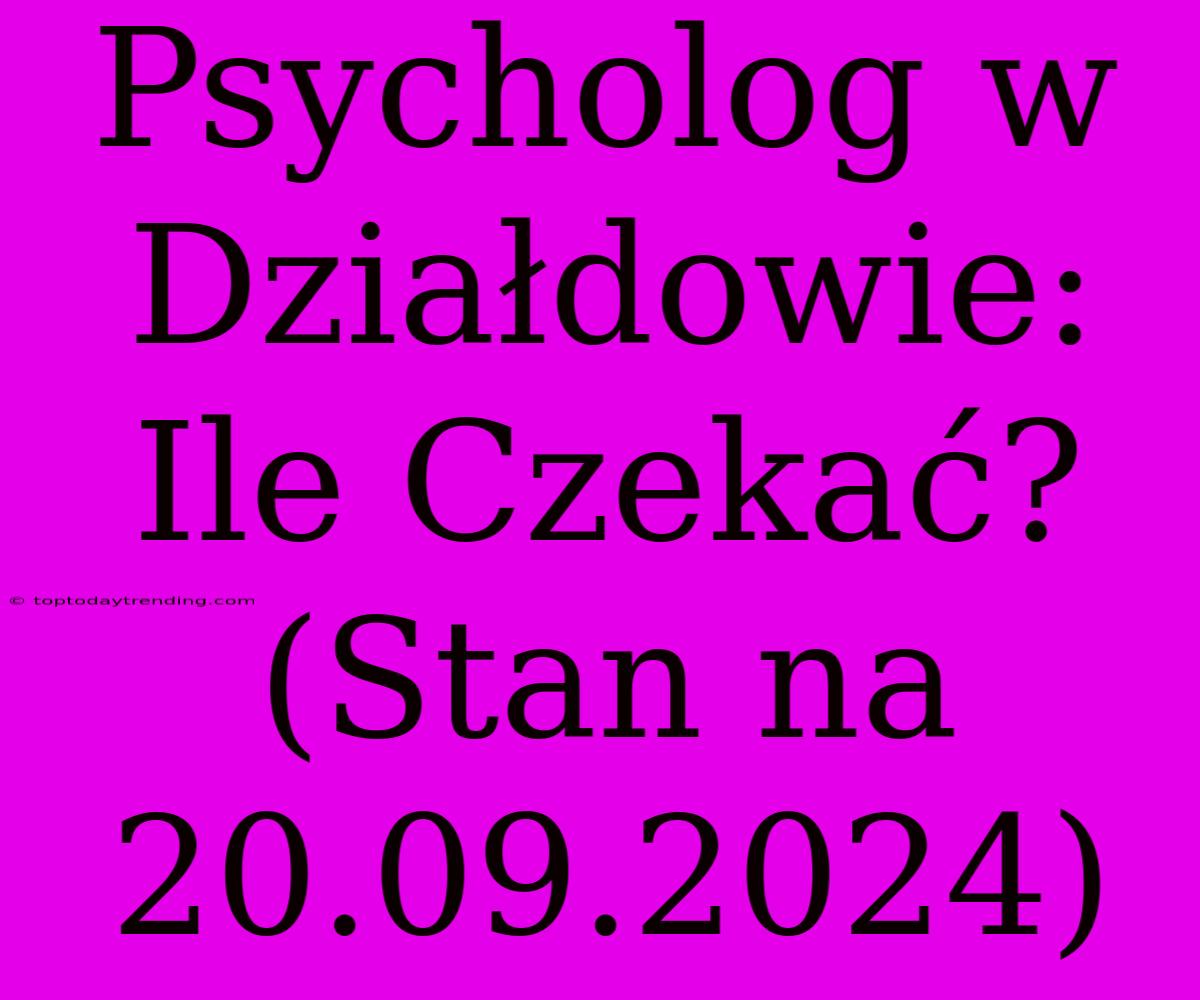 Psycholog W Działdowie: Ile Czekać? (Stan Na 20.09.2024)