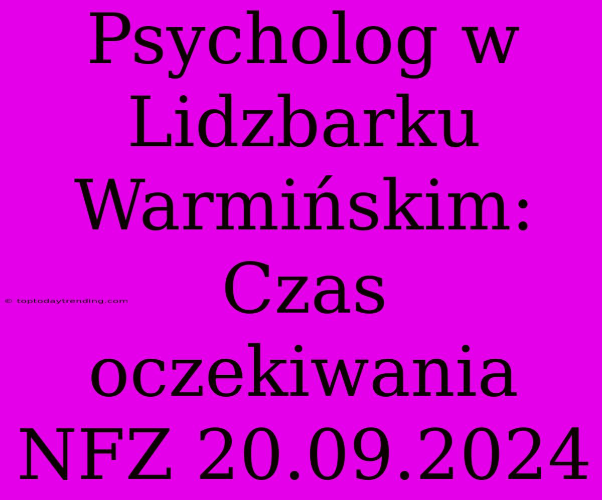 Psycholog W Lidzbarku Warmińskim: Czas Oczekiwania NFZ 20.09.2024