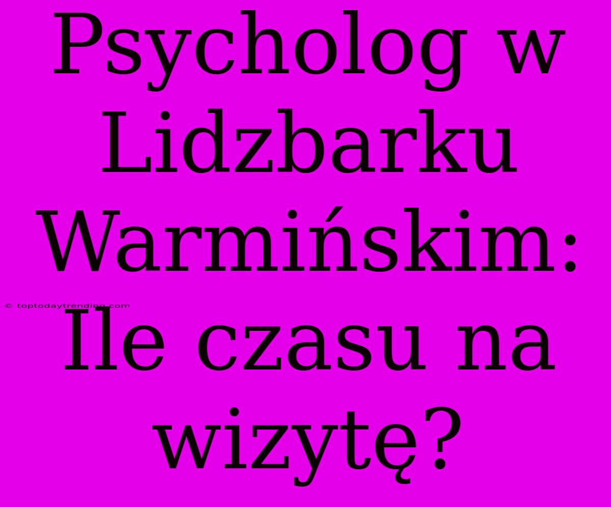 Psycholog W Lidzbarku Warmińskim: Ile Czasu Na Wizytę?