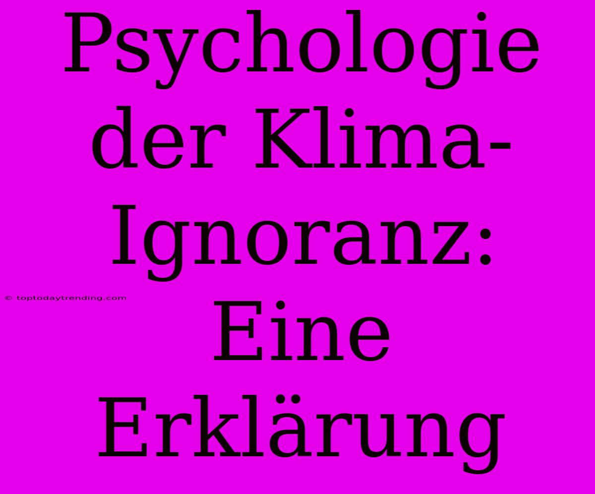 Psychologie Der Klima-Ignoranz: Eine Erklärung