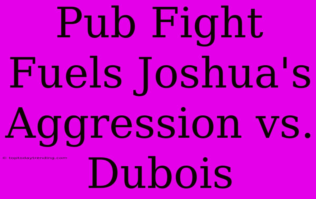 Pub Fight Fuels Joshua's Aggression Vs. Dubois