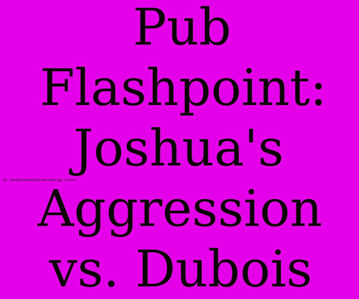 Pub Flashpoint: Joshua's Aggression Vs. Dubois