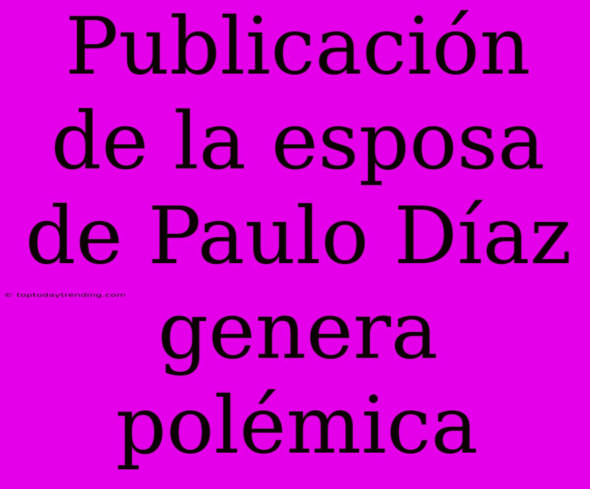 Publicación De La Esposa De Paulo Díaz Genera Polémica