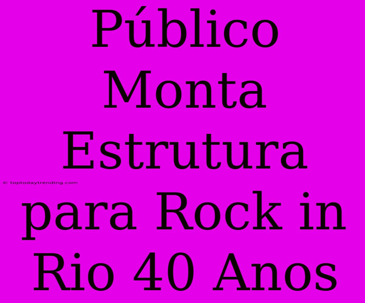 Público Monta Estrutura Para Rock In Rio 40 Anos