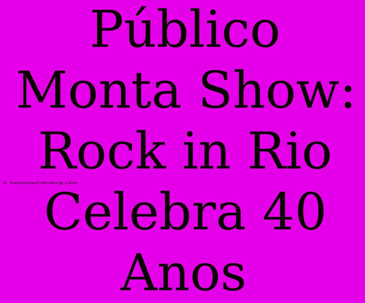 Público Monta Show: Rock In Rio Celebra 40 Anos