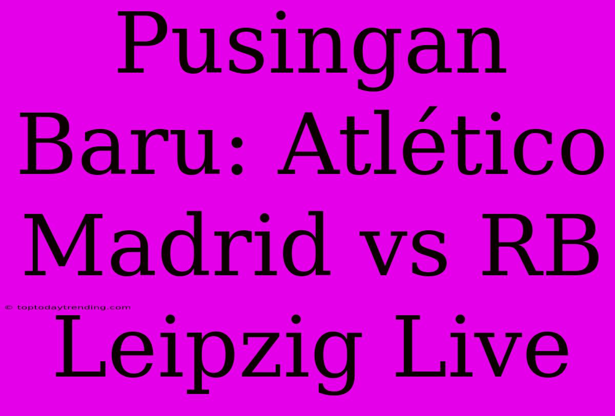 Pusingan Baru: Atlético Madrid Vs RB Leipzig Live