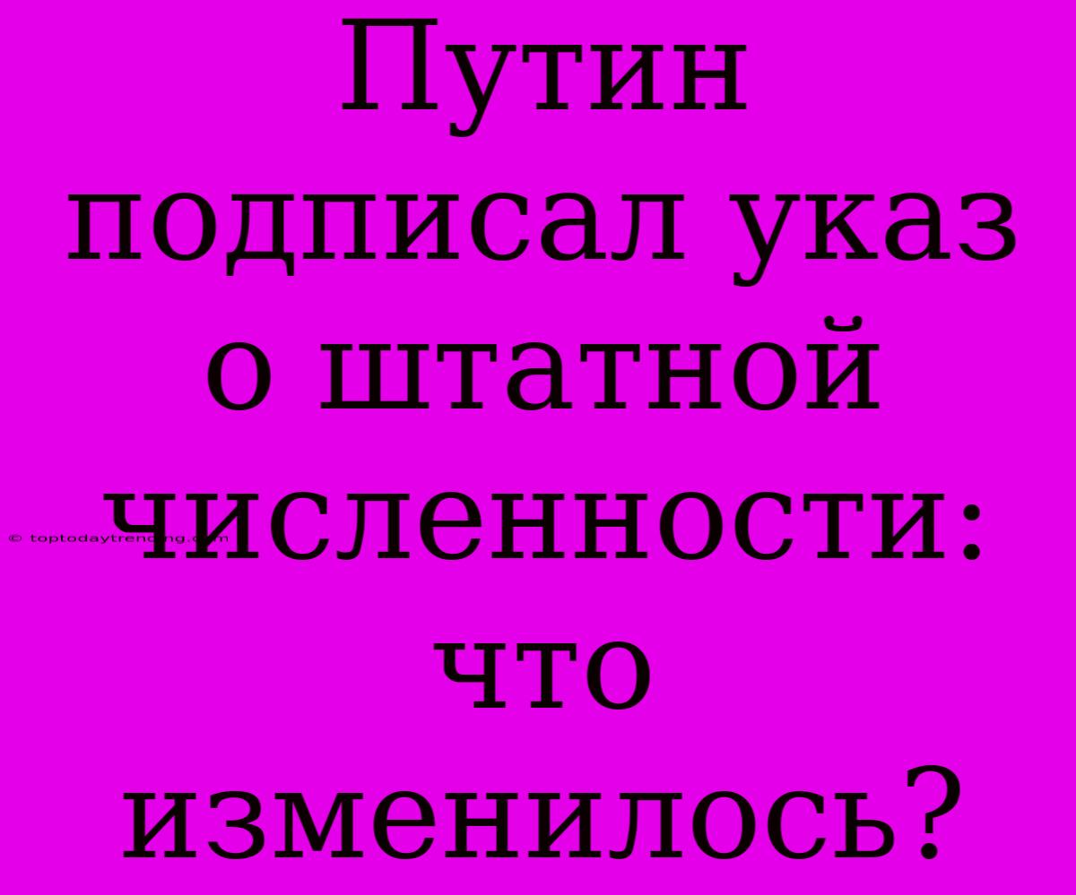 Путин Подписал Указ О Штатной Численности: Что Изменилось?