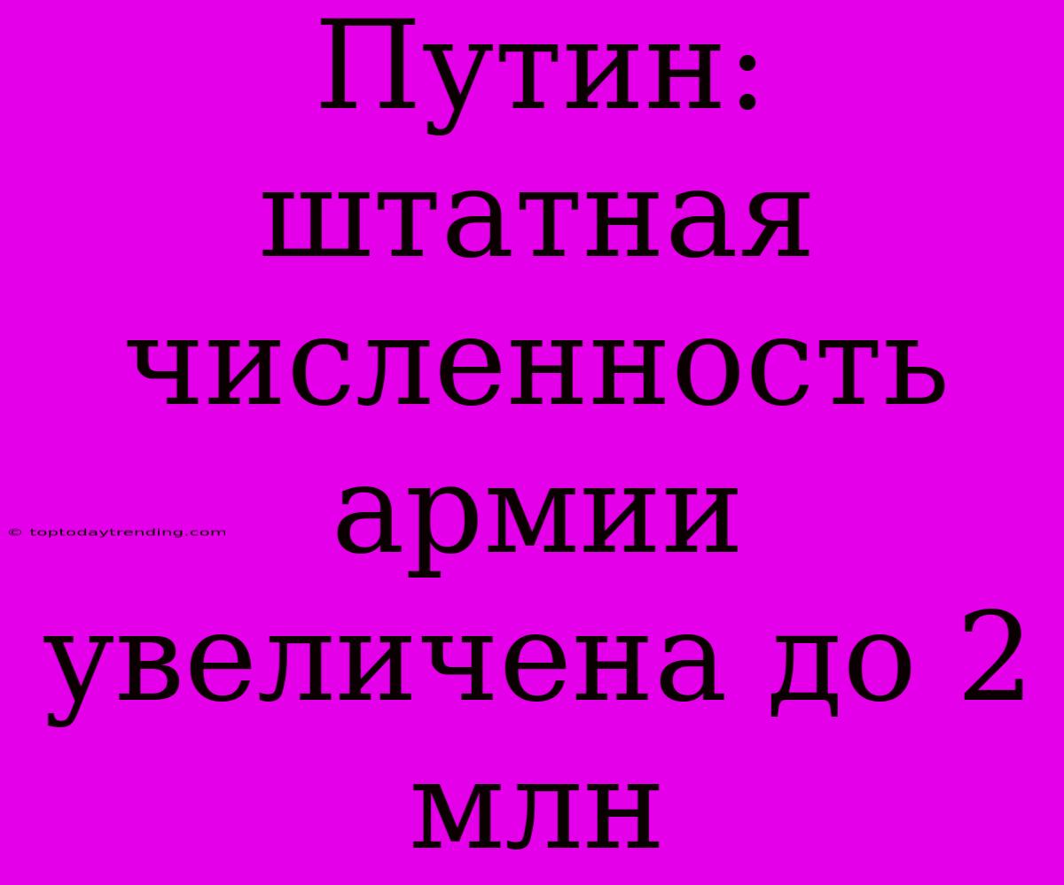 Путин: Штатная Численность Армии Увеличена До 2 Млн