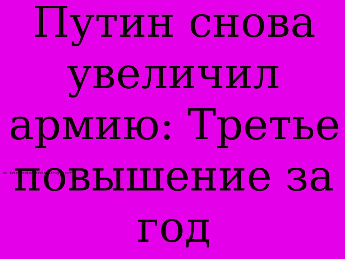 Путин Снова Увеличил Армию: Третье Повышение За Год