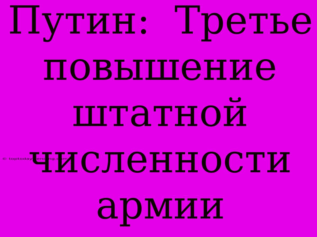 Путин:  Третье Повышение Штатной Численности Армии