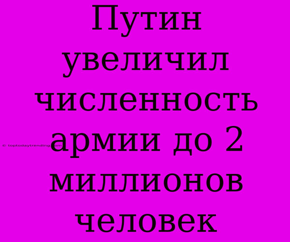 Путин Увеличил Численность Армии До 2 Миллионов Человек