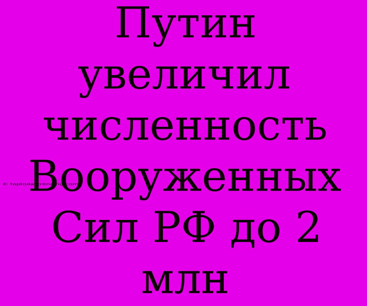 Путин Увеличил Численность Вооруженных Сил РФ До 2 Млн