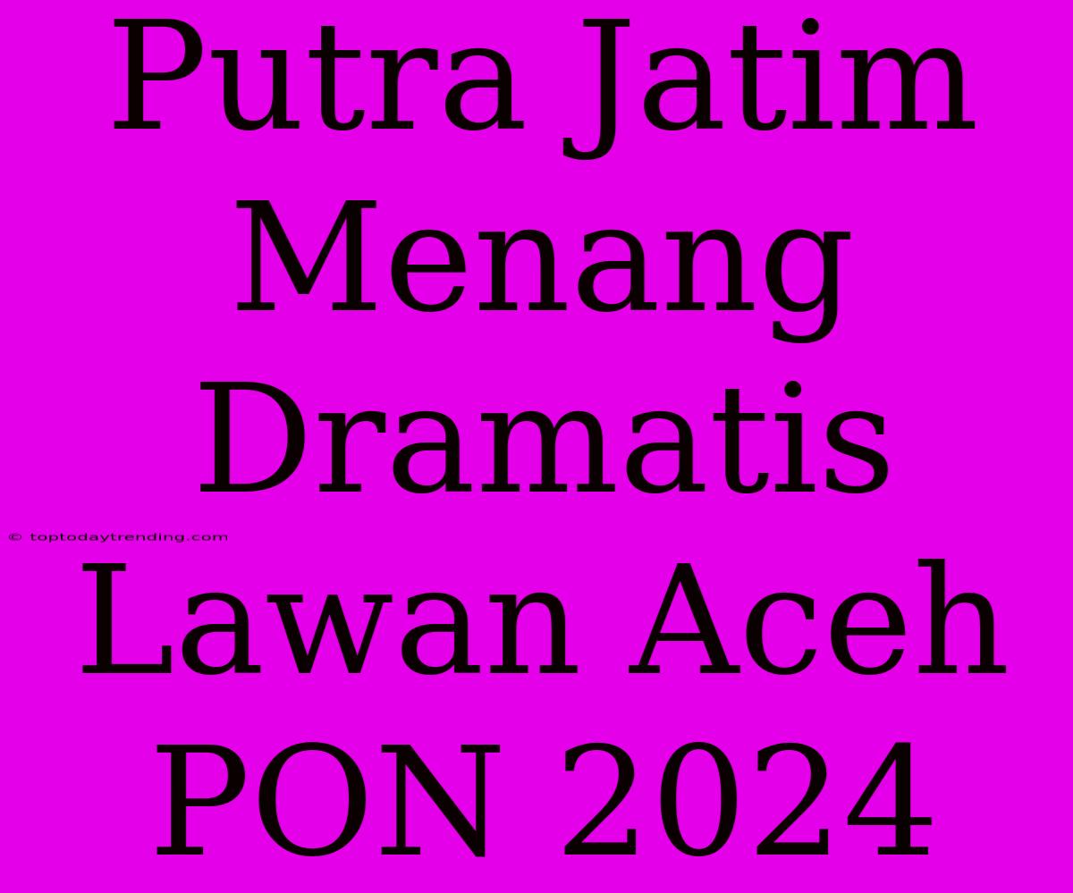 Putra Jatim Menang Dramatis Lawan Aceh PON 2024