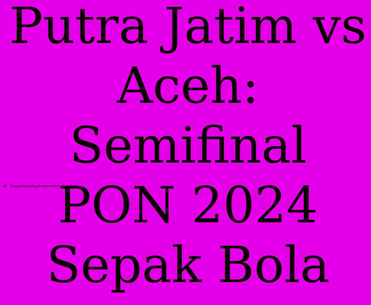 Putra Jatim Vs Aceh: Semifinal PON 2024 Sepak Bola