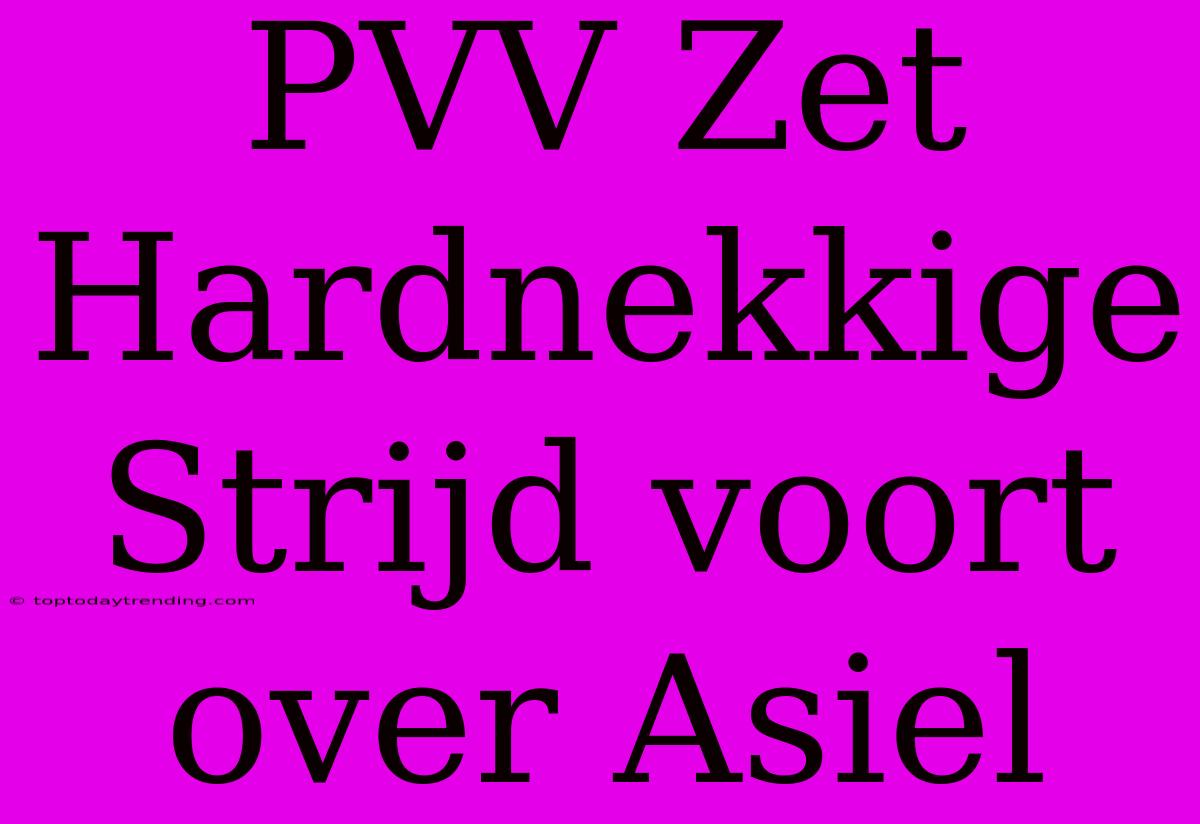 PVV Zet Hardnekkige Strijd Voort Over Asiel