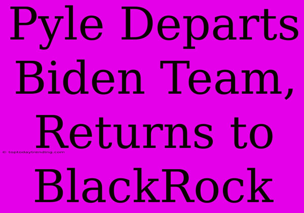 Pyle Departs Biden Team, Returns To BlackRock