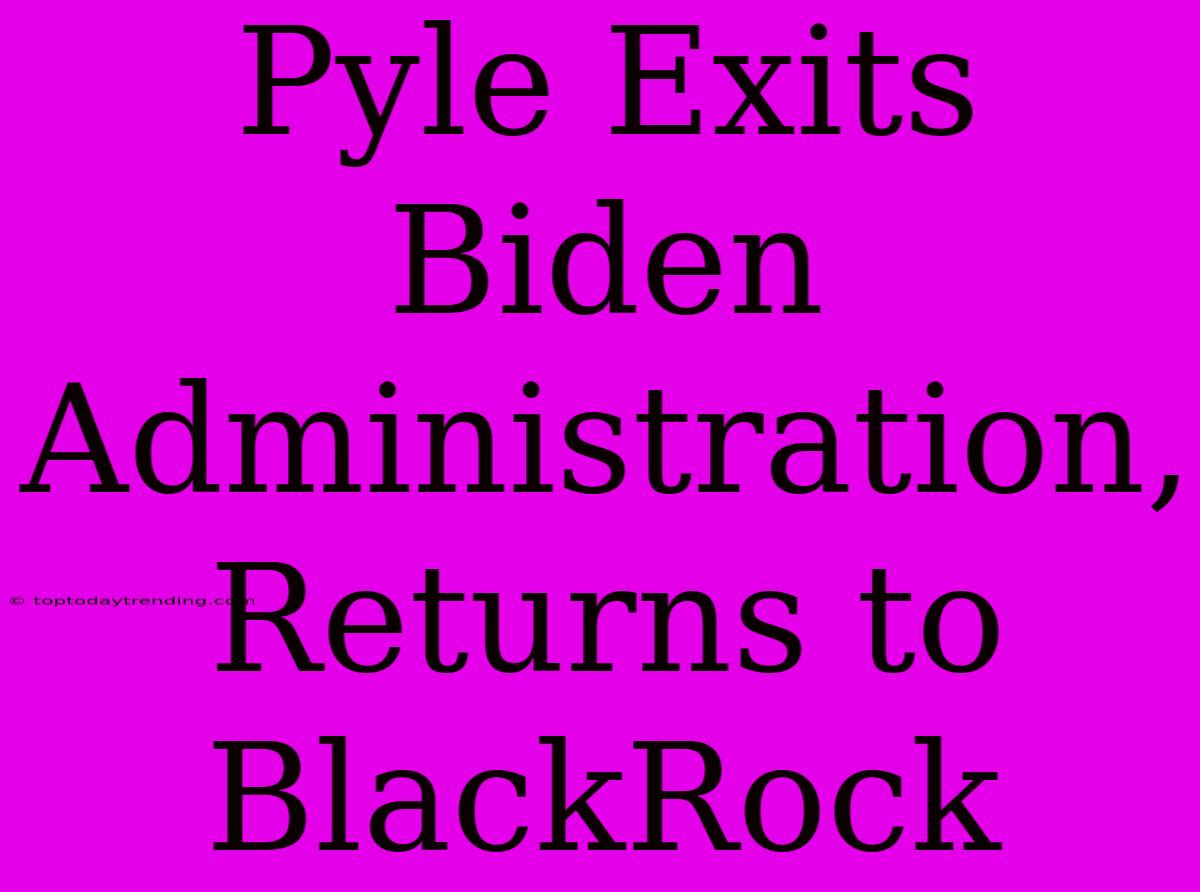 Pyle Exits Biden Administration, Returns To BlackRock