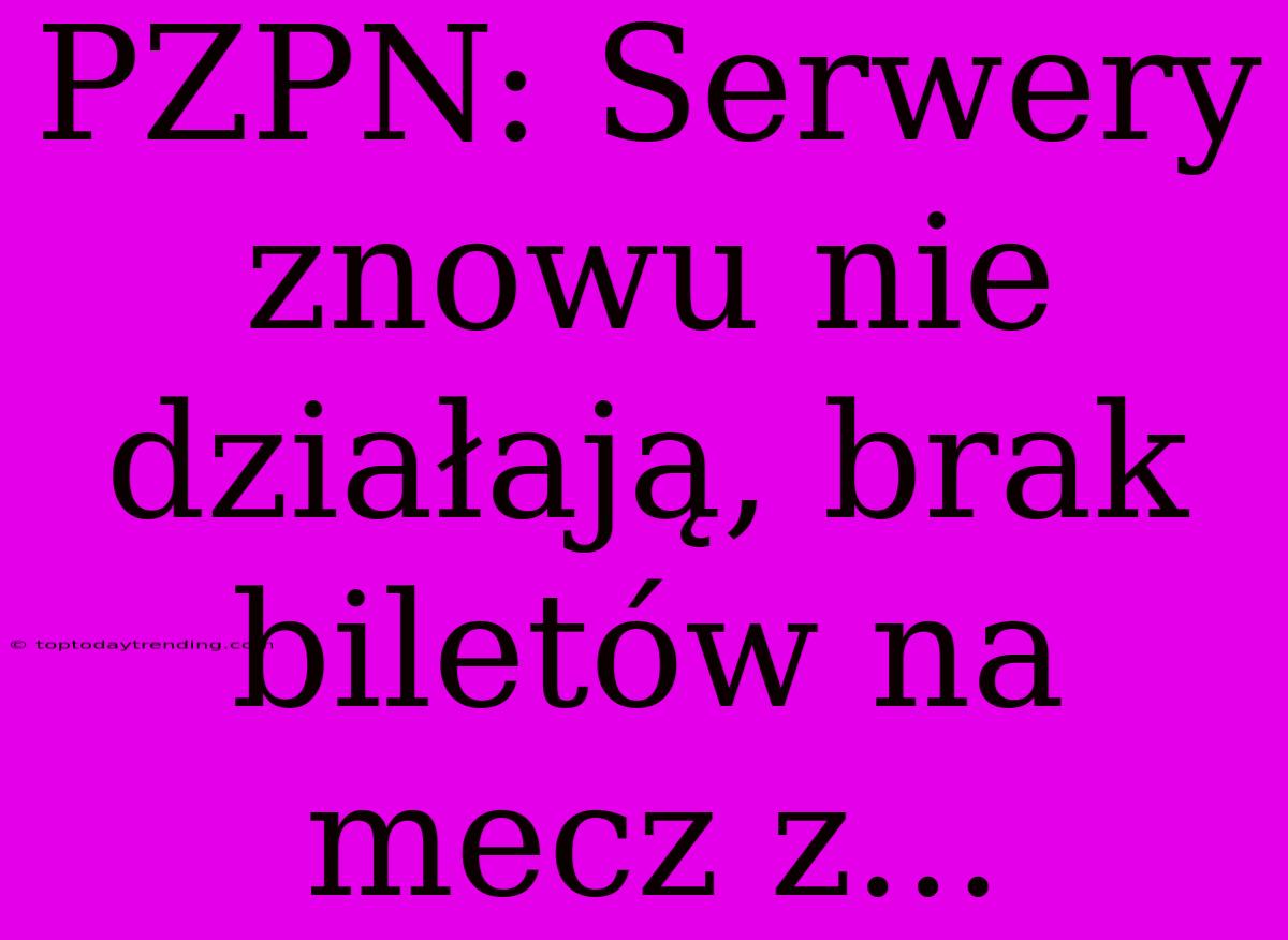 PZPN: Serwery Znowu Nie Działają, Brak Biletów Na Mecz Z...