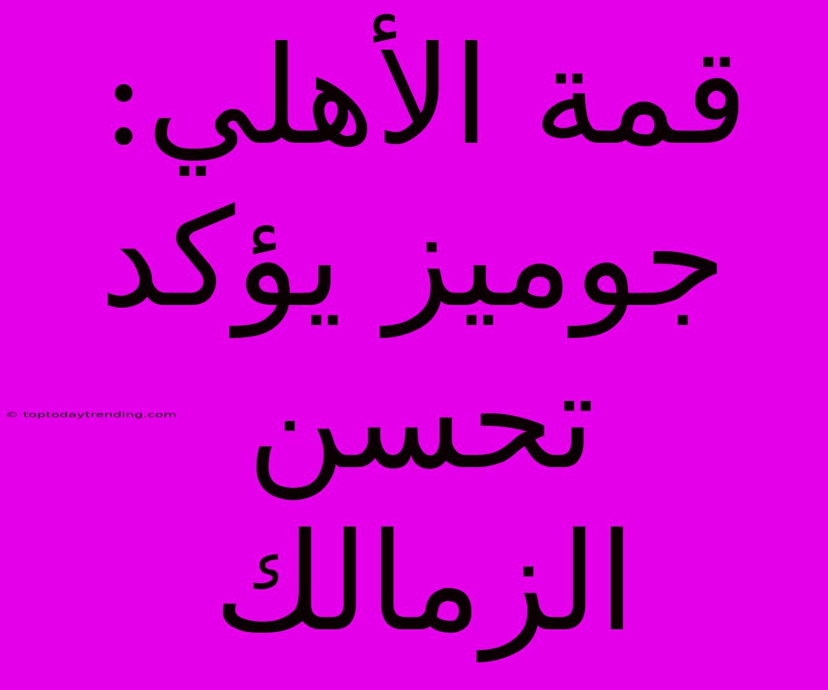 قمة الأهلي: جوميز يؤكد تحسن الزمالك