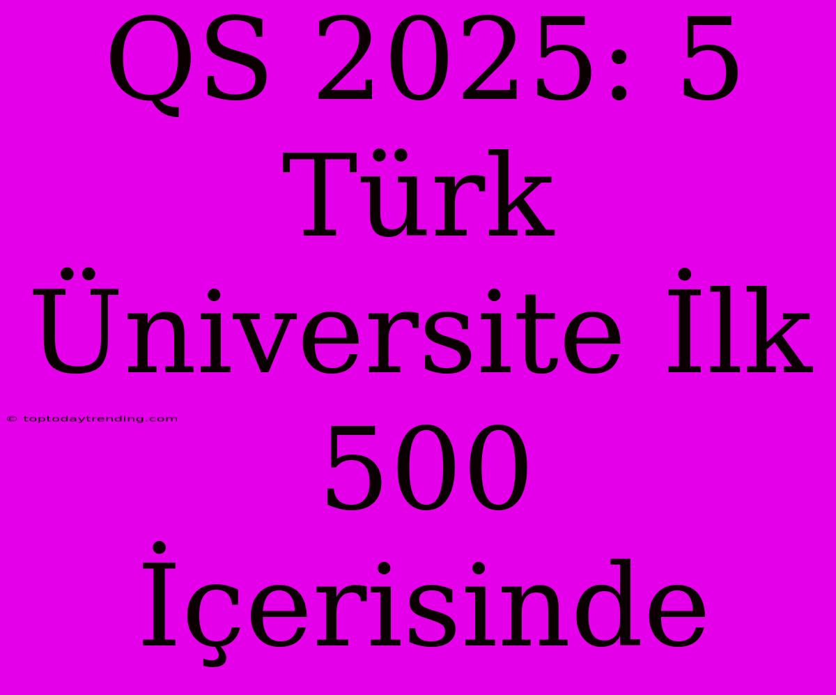 QS 2025: 5 Türk Üniversite İlk 500 İçerisinde