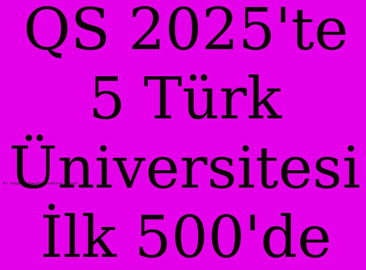 QS 2025'te 5 Türk Üniversitesi İlk 500'de