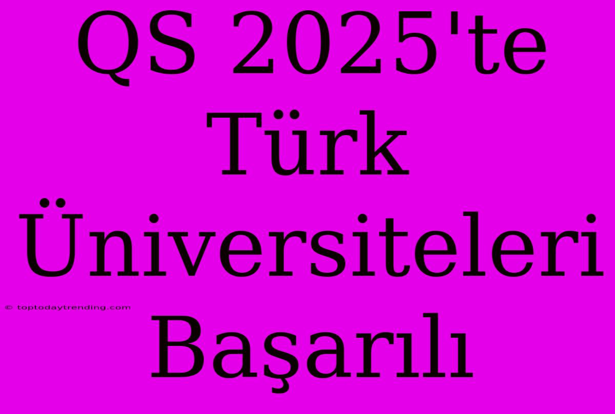 QS 2025'te Türk Üniversiteleri Başarılı