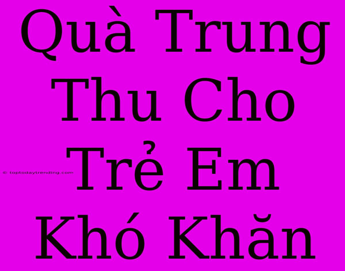 Quà Trung Thu Cho Trẻ Em Khó Khăn