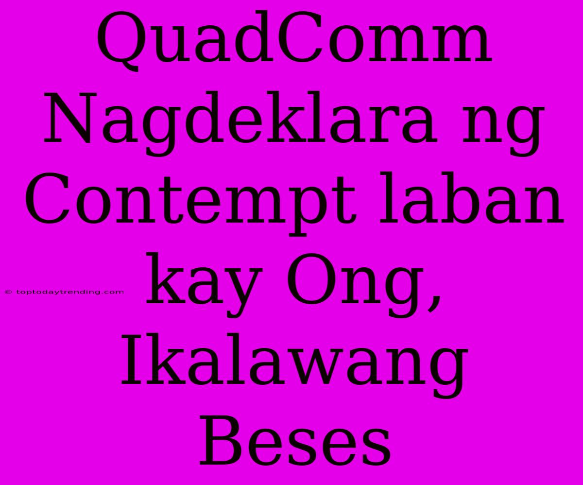 QuadComm Nagdeklara Ng Contempt Laban Kay Ong, Ikalawang Beses