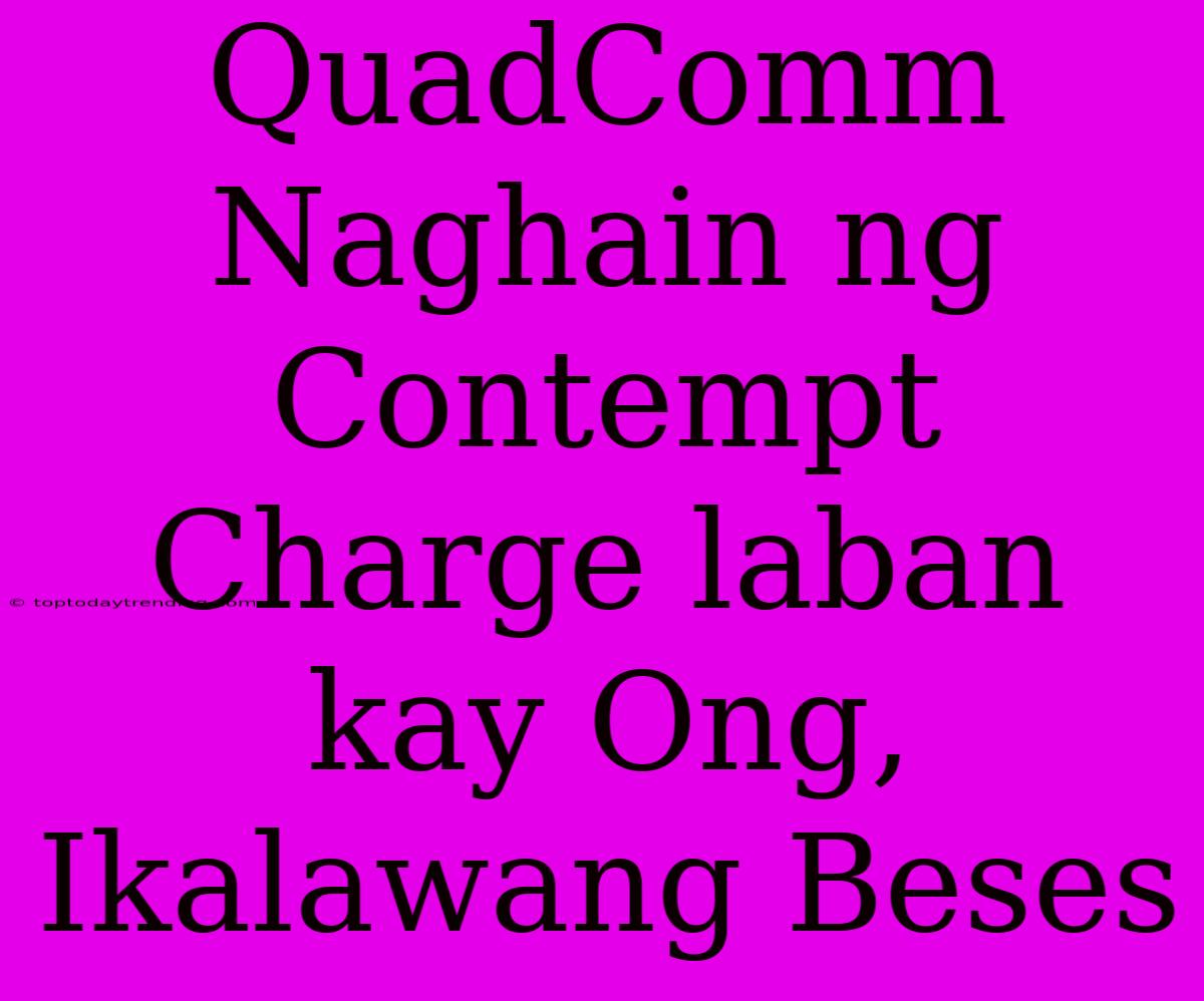 QuadComm Naghain Ng Contempt Charge Laban Kay Ong, Ikalawang Beses