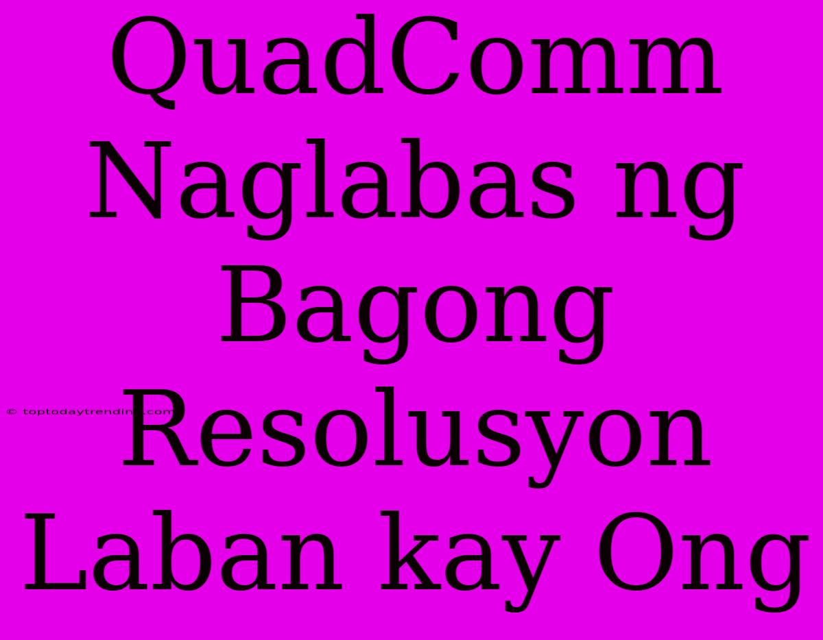 QuadComm Naglabas Ng Bagong Resolusyon Laban Kay Ong