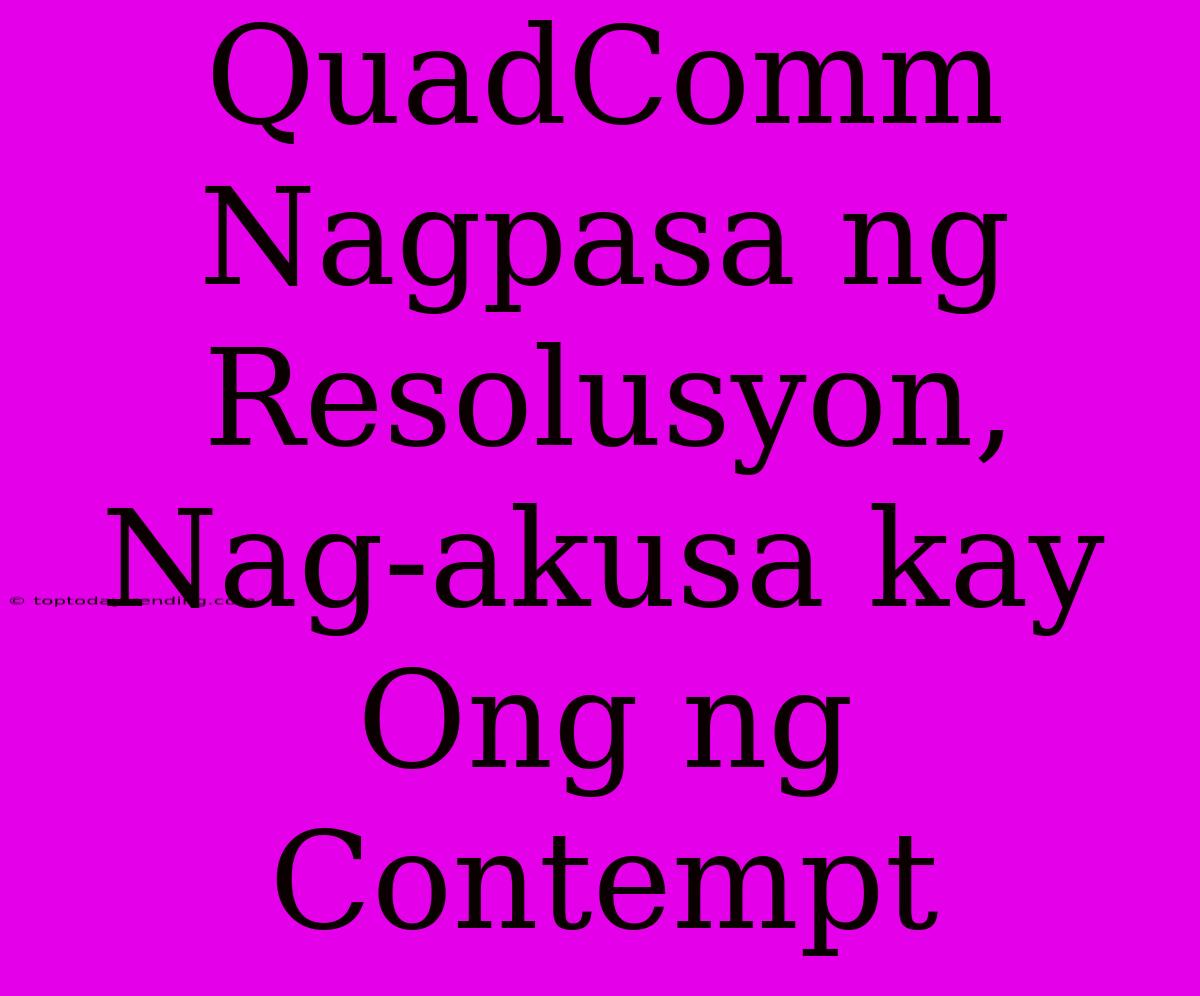 QuadComm Nagpasa Ng Resolusyon, Nag-akusa Kay Ong Ng Contempt