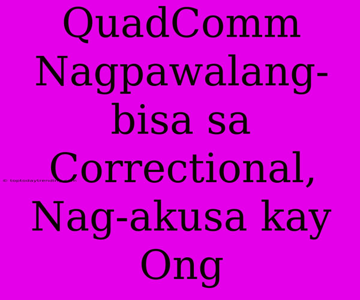 QuadComm Nagpawalang-bisa Sa Correctional, Nag-akusa Kay Ong