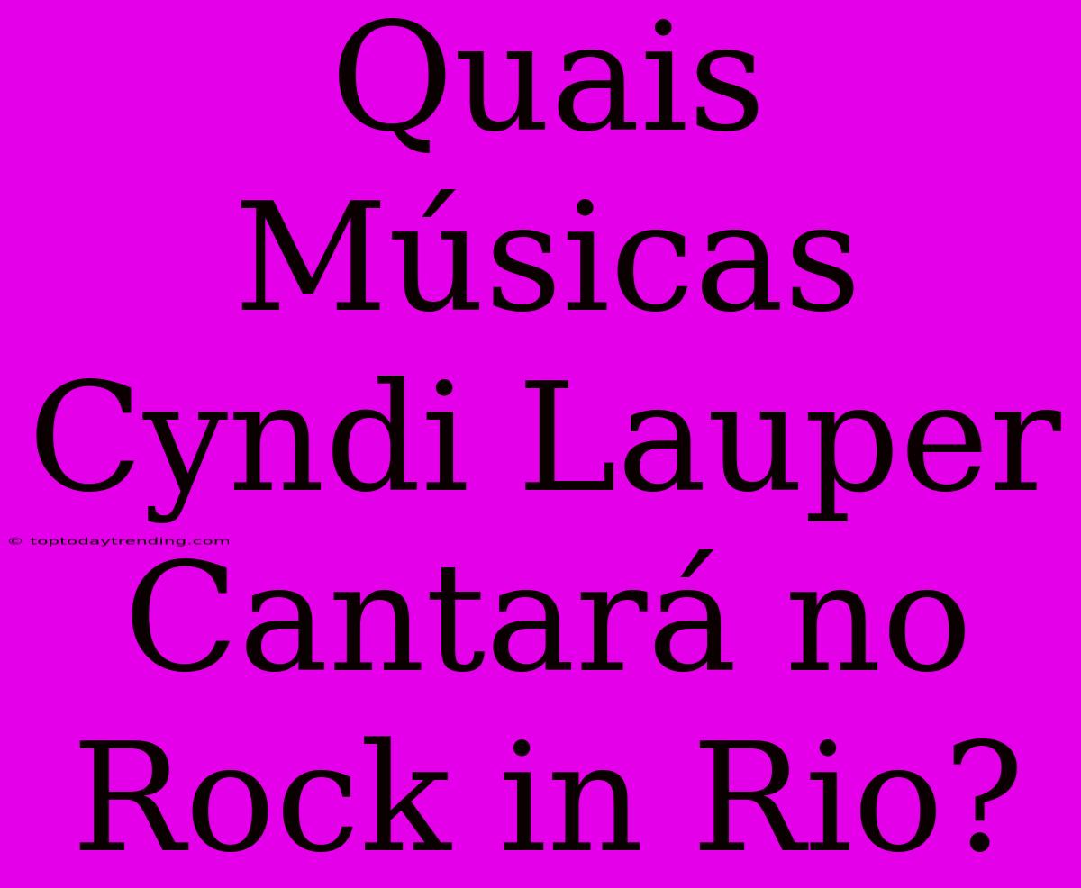 Quais Músicas Cyndi Lauper Cantará No Rock In Rio?