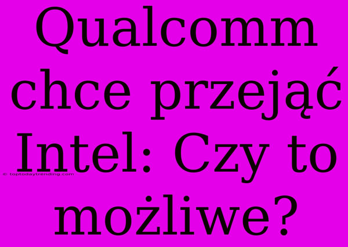 Qualcomm Chce Przejąć Intel: Czy To Możliwe?