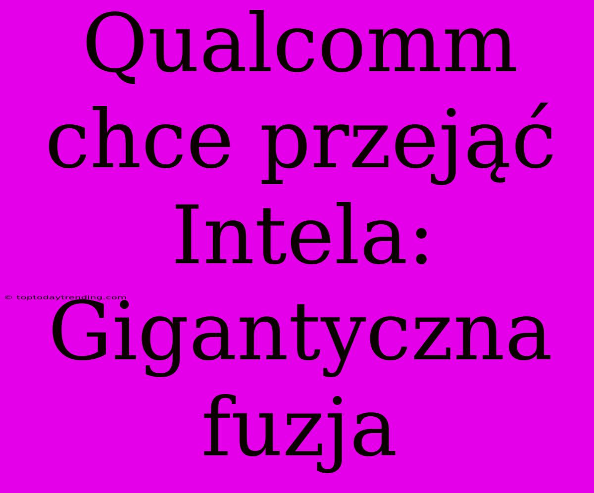 Qualcomm Chce Przejąć Intela: Gigantyczna Fuzja