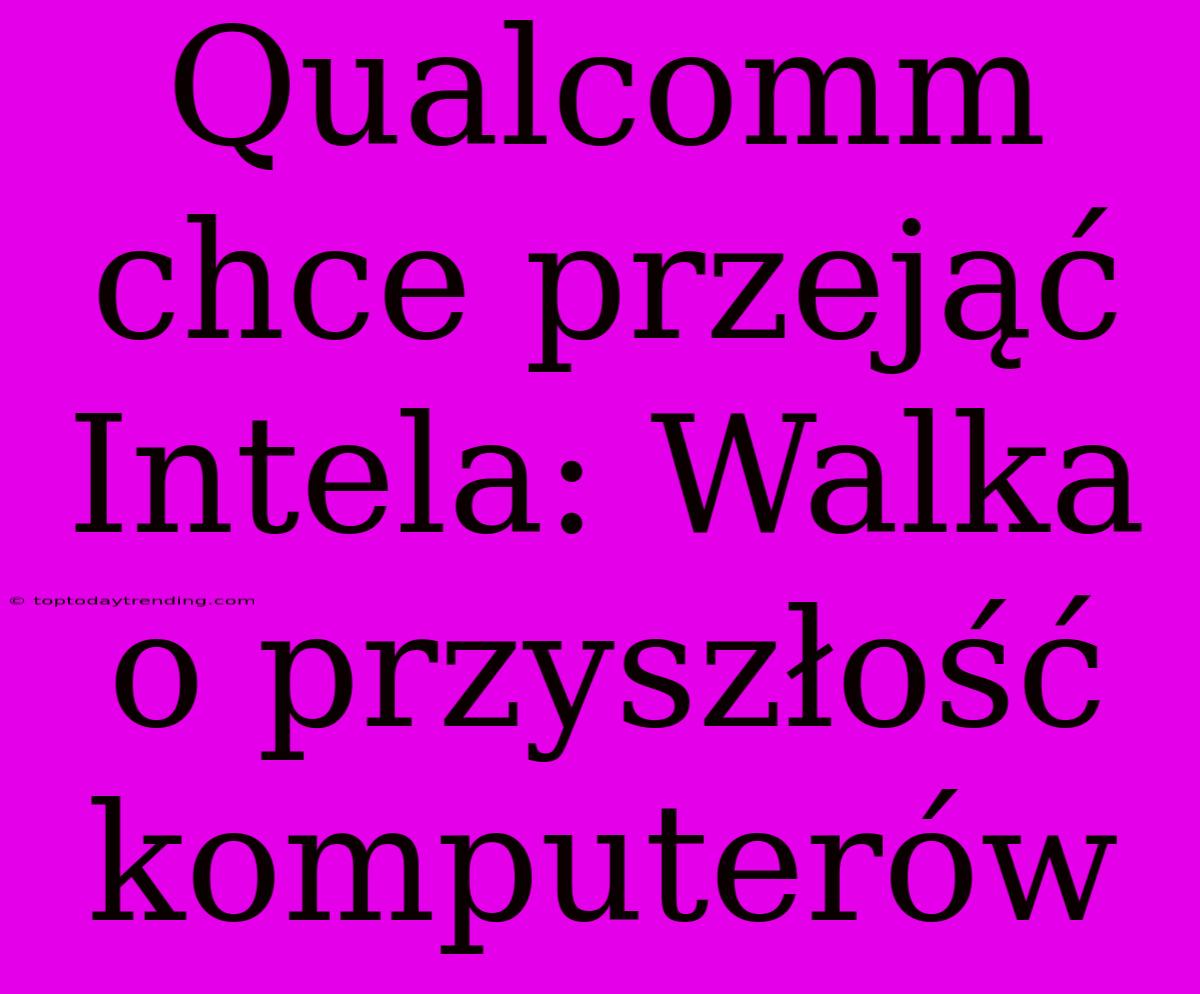 Qualcomm Chce Przejąć Intela: Walka O Przyszłość Komputerów