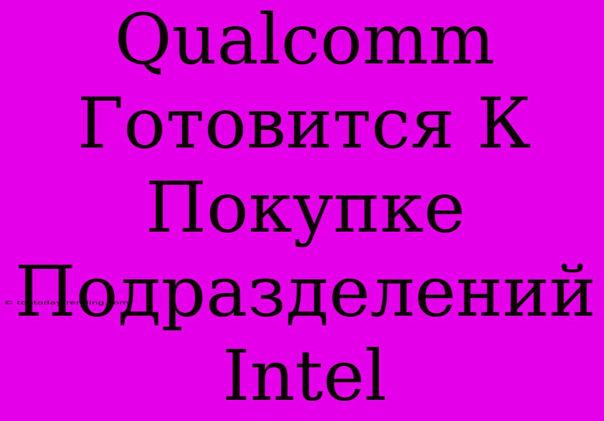 Qualcomm Готовится К Покупке Подразделений Intel