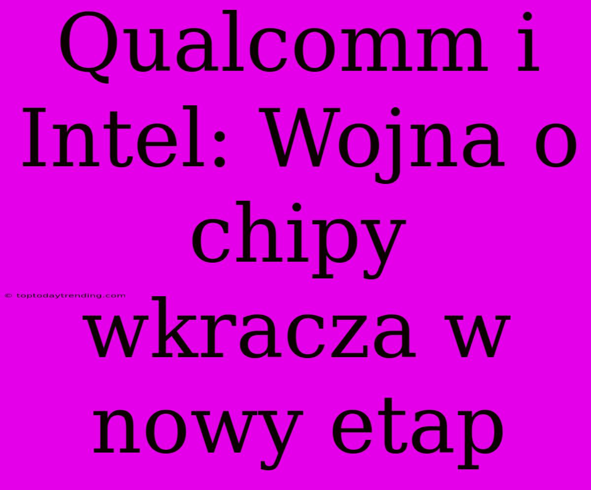 Qualcomm I Intel: Wojna O Chipy Wkracza W Nowy Etap