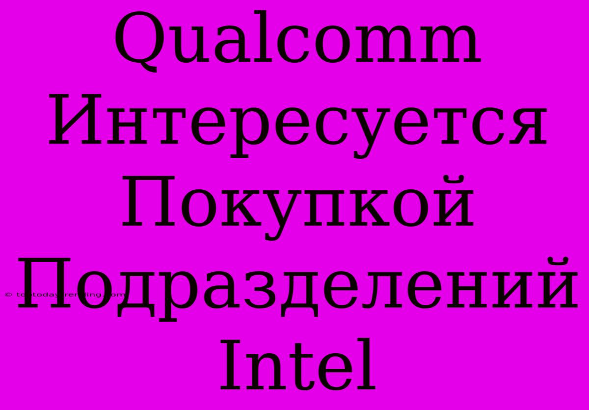 Qualcomm Интересуется Покупкой Подразделений Intel