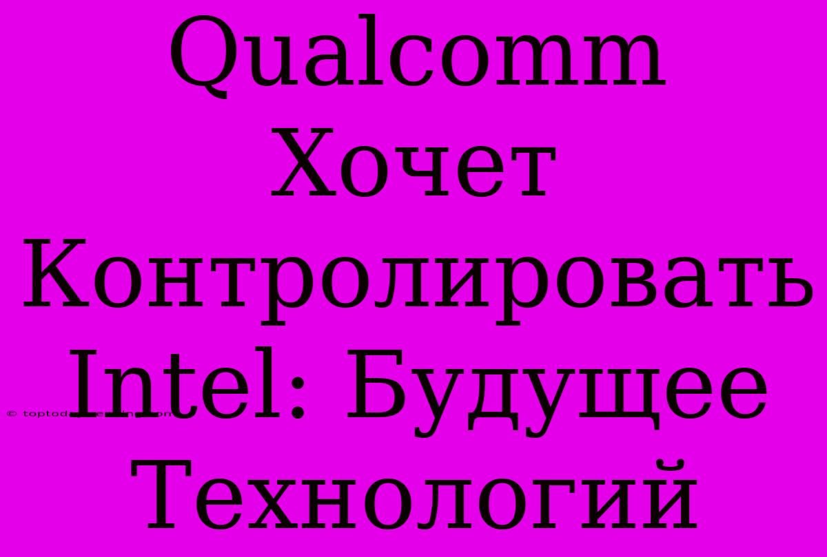 Qualcomm Хочет Контролировать Intel: Будущее Технологий